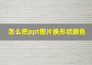 怎么把ppt图片换形状颜色