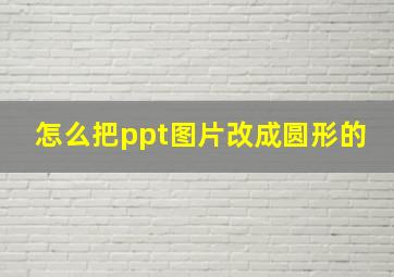 怎么把ppt图片改成圆形的