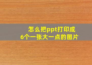 怎么把ppt打印成6个一张大一点的图片