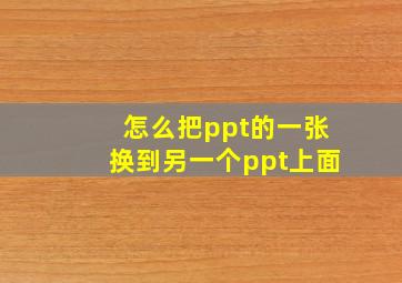 怎么把ppt的一张换到另一个ppt上面