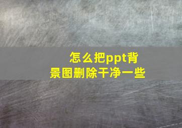 怎么把ppt背景图删除干净一些