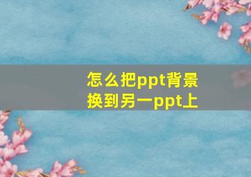 怎么把ppt背景换到另一ppt上