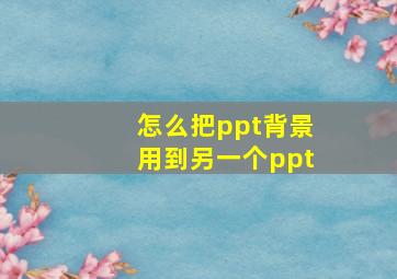 怎么把ppt背景用到另一个ppt