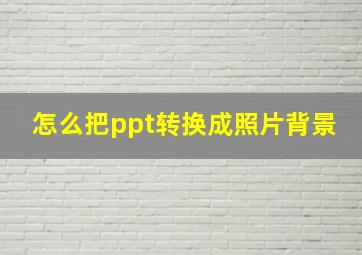 怎么把ppt转换成照片背景