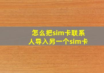 怎么把sim卡联系人导入另一个sim卡