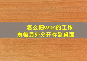 怎么把wps的工作表格另外分开存到桌面