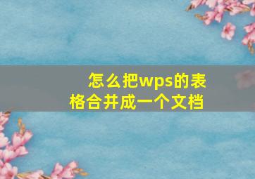 怎么把wps的表格合并成一个文档