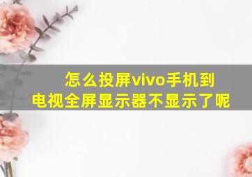 怎么投屏vivo手机到电视全屏显示器不显示了呢