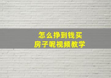 怎么挣到钱买房子呢视频教学