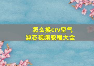 怎么换crv空气滤芯视频教程大全