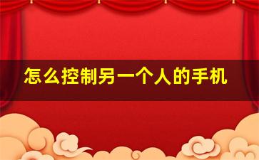 怎么控制另一个人的手机