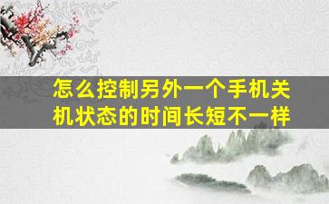 怎么控制另外一个手机关机状态的时间长短不一样