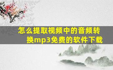 怎么提取视频中的音频转换mp3免费的软件下载