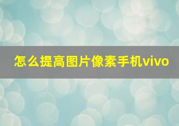 怎么提高图片像素手机vivo