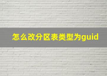 怎么改分区表类型为guid