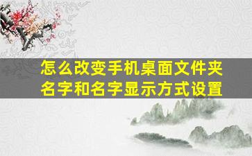 怎么改变手机桌面文件夹名字和名字显示方式设置