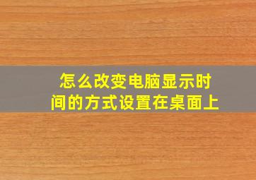 怎么改变电脑显示时间的方式设置在桌面上