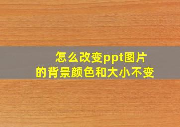 怎么改变ppt图片的背景颜色和大小不变