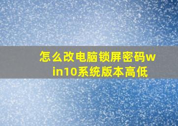 怎么改电脑锁屏密码win10系统版本高低