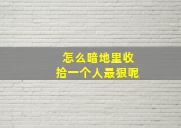 怎么暗地里收拾一个人最狠呢