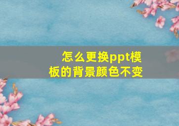 怎么更换ppt模板的背景颜色不变