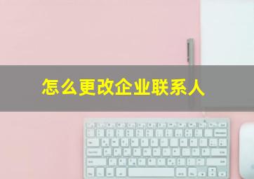 怎么更改企业联系人