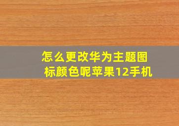 怎么更改华为主题图标颜色呢苹果12手机