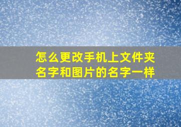 怎么更改手机上文件夹名字和图片的名字一样