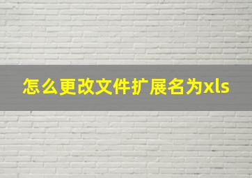 怎么更改文件扩展名为xls