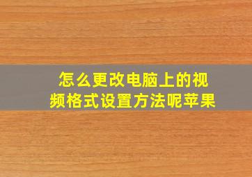 怎么更改电脑上的视频格式设置方法呢苹果