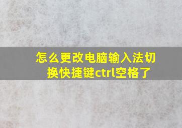 怎么更改电脑输入法切换快捷键ctrl空格了