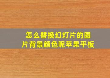 怎么替换幻灯片的图片背景颜色呢苹果平板