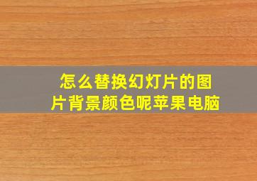 怎么替换幻灯片的图片背景颜色呢苹果电脑