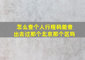 怎么查个人行程码能查出去过那个北京那个区吗