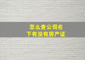 怎么查公司名下有没有房产证