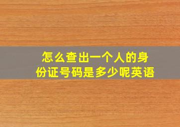 怎么查出一个人的身份证号码是多少呢英语