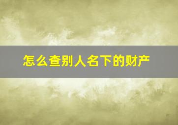 怎么查别人名下的财产