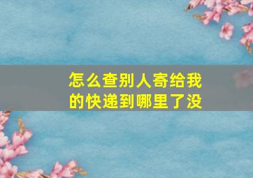 怎么查别人寄给我的快递到哪里了没