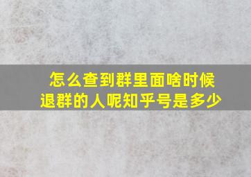 怎么查到群里面啥时候退群的人呢知乎号是多少