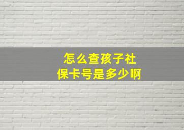 怎么查孩子社保卡号是多少啊