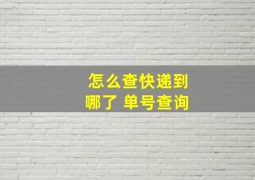 怎么查快递到哪了 单号查询