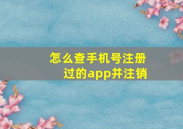 怎么查手机号注册过的app并注销