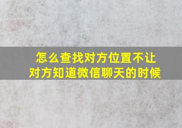 怎么查找对方位置不让对方知道微信聊天的时候