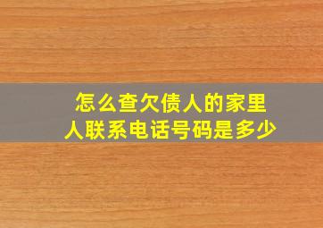 怎么查欠债人的家里人联系电话号码是多少