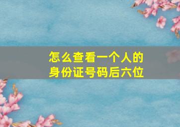 怎么查看一个人的身份证号码后六位