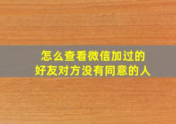 怎么查看微信加过的好友对方没有同意的人