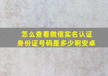 怎么查看微信实名认证身份证号码是多少啊安卓