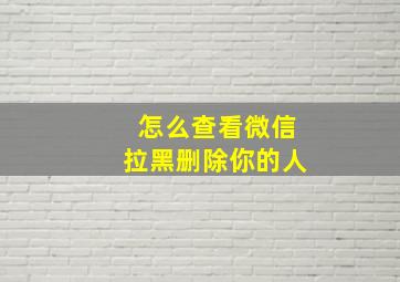 怎么查看微信拉黑删除你的人