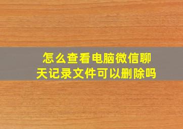 怎么查看电脑微信聊天记录文件可以删除吗