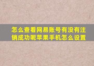 怎么查看网易账号有没有注销成功呢苹果手机怎么设置